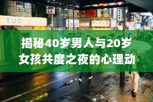 揭秘40岁男人与20岁女孩共度之夜的心理动态，是真爱还是危险诱惑？