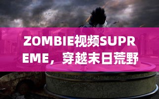 ZOMBIE视频SUPREME，穿越末日荒野的恐怖与刺激