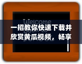 一招教你快速下载并欣赏黄瓜视频，畅享无限精彩