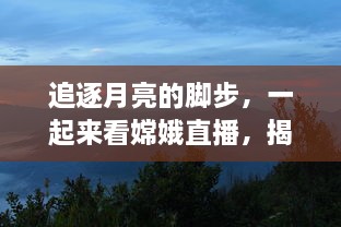 追逐月亮的脚步，一起来看嫦娥直播，揭秘神秘月球的壮丽景象