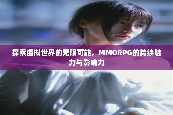 探索虚拟世界的无限可能，MMORPG的持续魅力与影响力