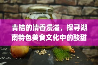 青桔的清香漫溢，探寻湖南特色美食文化中的酸甜浓情