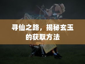 寻仙之路，揭秘玄玉的获取方法